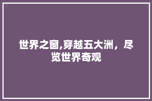 世界之窗,穿越五大洲，尽览世界奇观