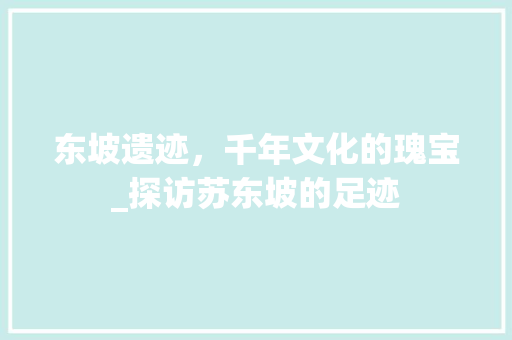 东坡遗迹，千年文化的瑰宝_探访苏东坡的足迹