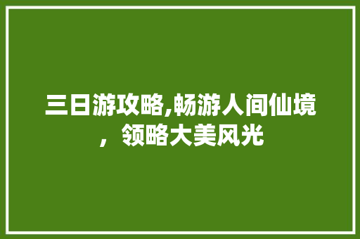 三日游攻略,畅游人间仙境，领略大美风光