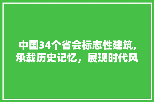 中国34个省会标志性建筑,承载历史记忆，展现时代风貌