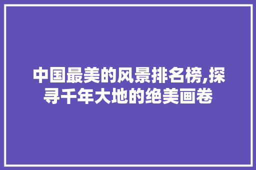 中国最美的风景排名榜,探寻千年大地的绝美画卷