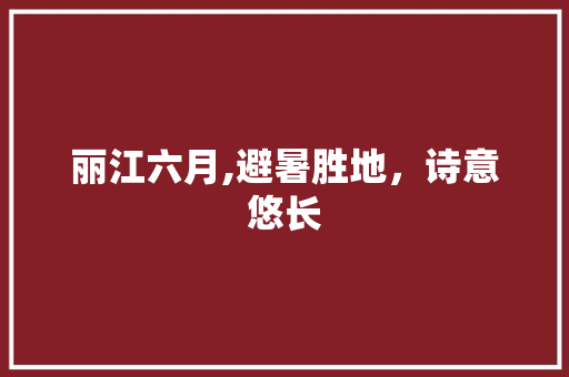 丽江六月,避暑胜地，诗意悠长