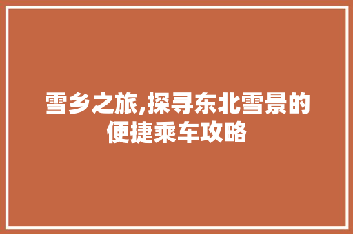 雪乡之旅,探寻东北雪景的便捷乘车攻略 美食食谱