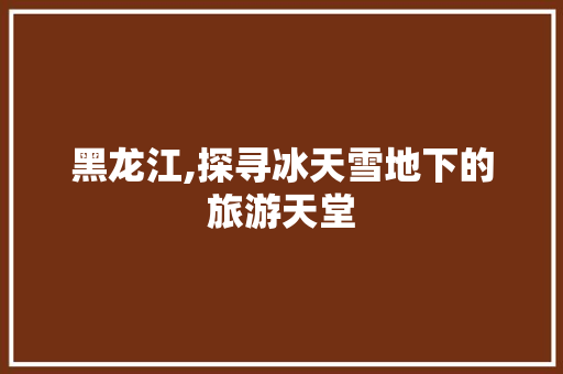 黑龙江,探寻冰天雪地下的旅游天堂 健康知识