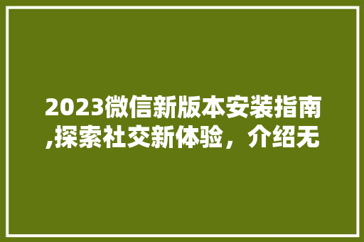 2023微信新版本安装指南,探索社交新体验，介绍无限可能 健康知识