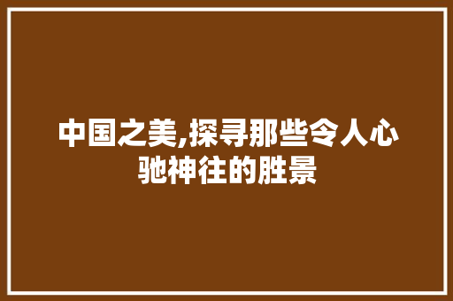 中国之美,探寻那些令人心驰神往的胜景 家庭生活
