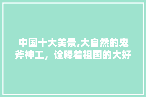 中国十大美景,大自然的鬼斧神工，诠释着祖国的大好河山