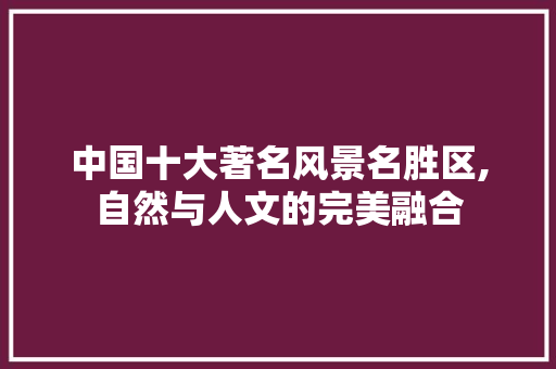 中国十大著名风景名胜区,自然与人文的完美融合