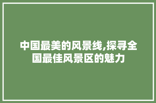 中国最美的风景线,探寻全国最佳风景区的魅力 时尚潮流 中国最美的风景线,探寻全国最佳风景区的魅力 时尚潮流