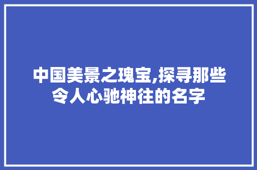 中国美景之瑰宝,探寻那些令人心驰神往的名字