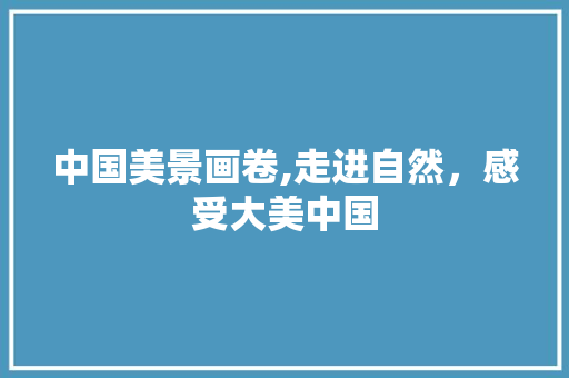 中国美景画卷,走进自然，感受大美中国