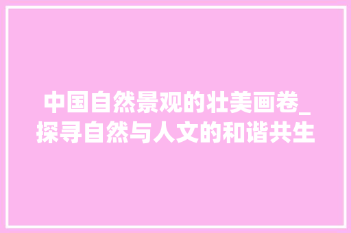 中国自然景观的壮美画卷_探寻自然与人文的和谐共生