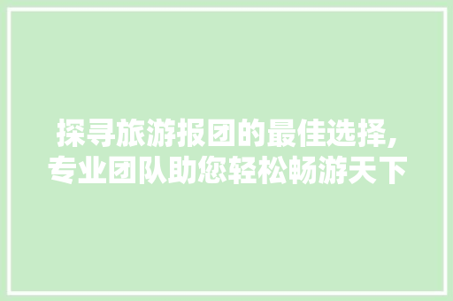 探寻旅游报团的最佳选择,专业团队助您轻松畅游天下 生活技巧