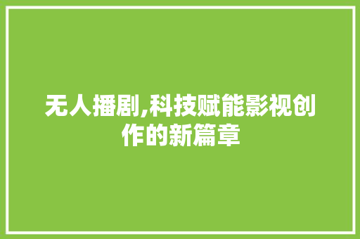 无人播剧,科技赋能影视创作的新篇章 旅游指南