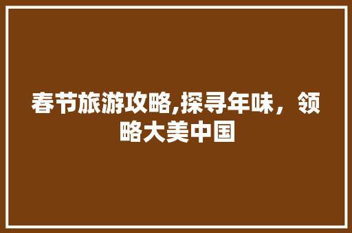 春节旅游攻略,探寻年味，领略大美中国 旅游指南