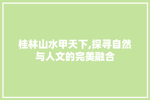 桂林山水甲天下,探寻自然与人文的完美融合