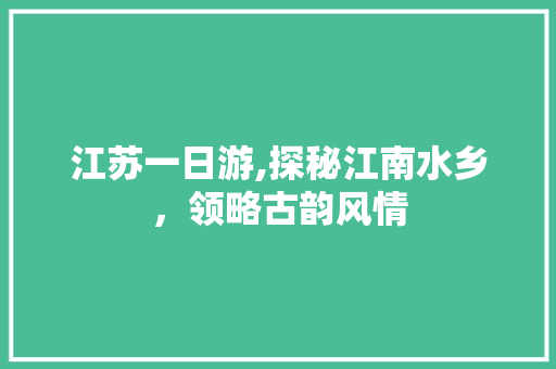 江苏一日游,探秘江南水乡，领略古韵风情 时尚潮流