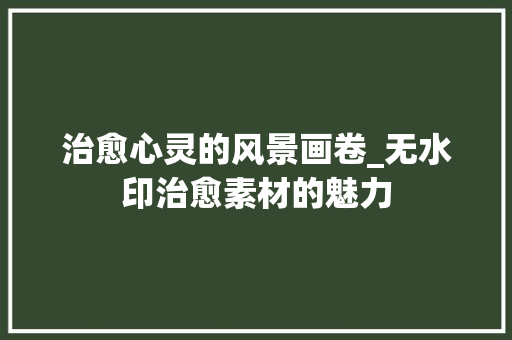 治愈心灵的风景画卷_无水印治愈素材的魅力 时尚潮流
