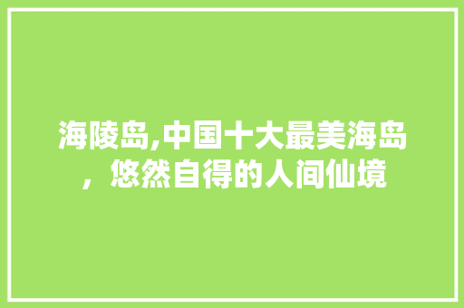 海陵岛,中国十大最美海岛,悠然自得的人间仙境 生活技巧 海陵岛,中国十大最美海岛,悠然自得的人间仙境 生活技巧