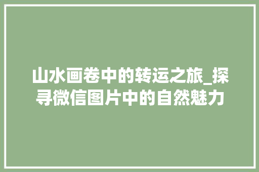 山水画卷中的转运之旅_探寻微信图片中的自然魅力 健康知识