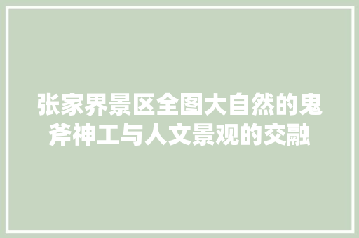 张家界景区全图大自然的鬼斧神工与人文景观的交融 生活技巧