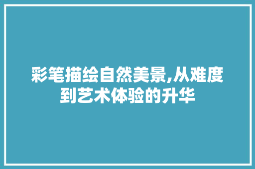 彩笔描绘自然美景,从难度到艺术体验的升华