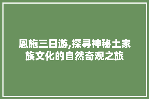 恩施三日游,探寻神秘土家族文化的自然奇观之旅