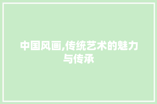 中国风画,传统艺术的魅力与传承