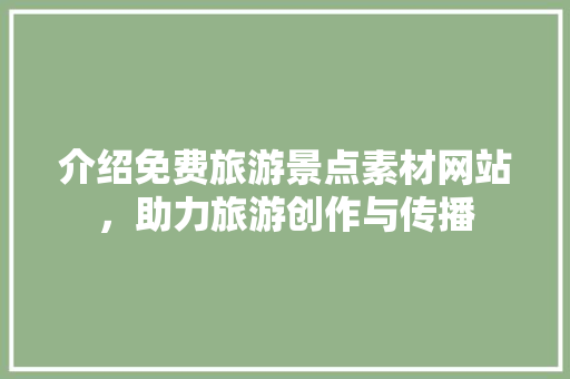 介绍免费旅游景点素材网站，助力旅游创作与传播