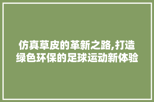 仿真草皮的革新之路,打造绿色环保的足球运动新体验