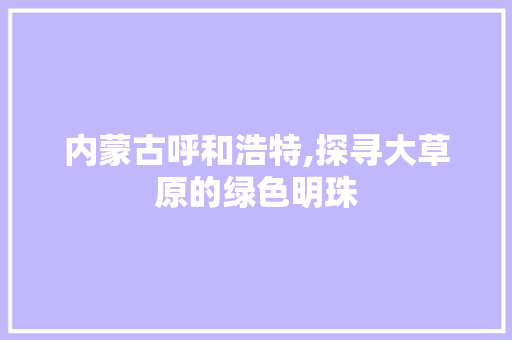 内蒙古呼和浩特,探寻大草原的绿色明珠 时尚潮流 内蒙古呼和浩特,探寻大草原的绿色明珠 时尚潮流