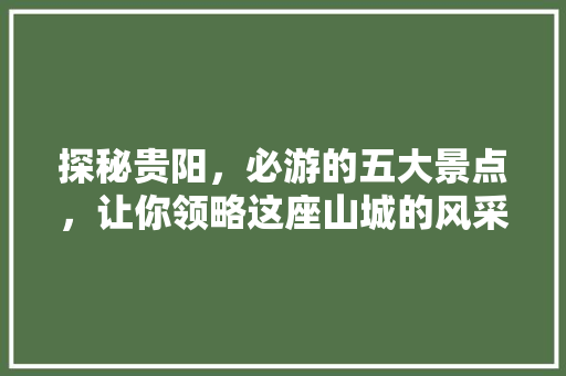 探秘贵阳，必游的五大景点，让你领略这座山城的风采
