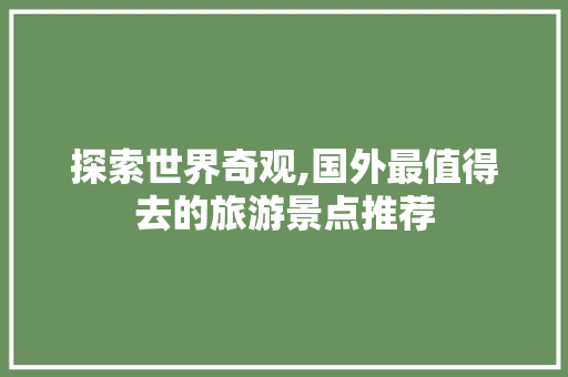 探索世界奇观,国外最值得去的旅游景点推荐