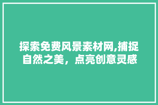 探索免费风景素材网,捕捉自然之美，点亮创意灵感