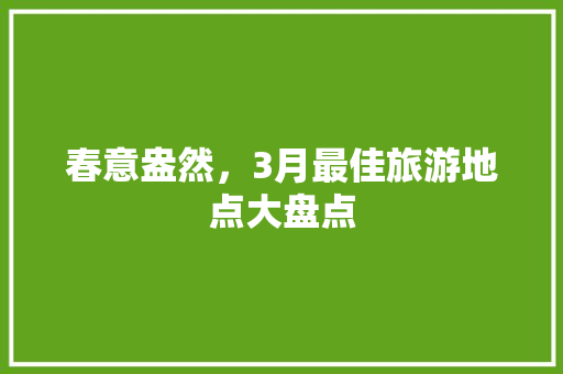 春意盎然，3月最佳旅游地点大盘点 时尚潮流