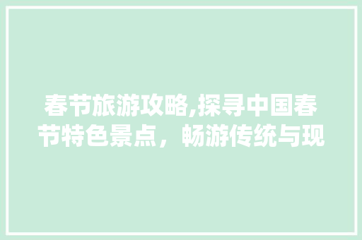 春节旅游攻略,探寻中国春节特色景点，畅游传统与现代交融之地