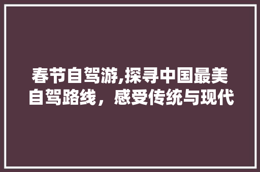 春节自驾游,探寻中国最美自驾路线，感受传统与现代的交融