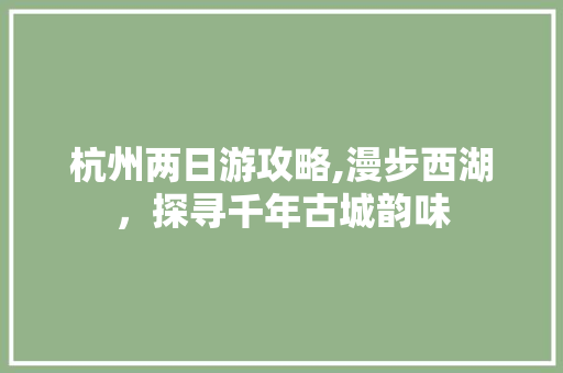 杭州两日游攻略,漫步西湖，探寻千年古城韵味 美食食谱