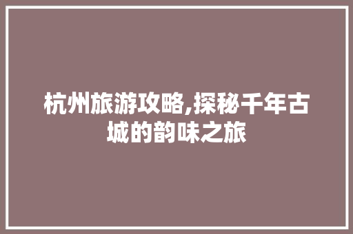 杭州旅游攻略,探秘千年古城的韵味之旅