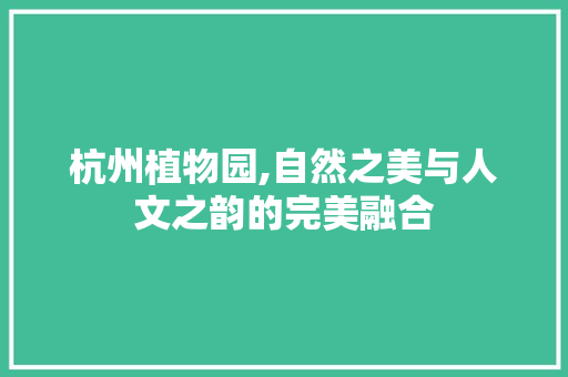 杭州植物园,自然之美与人文之韵的完美融合