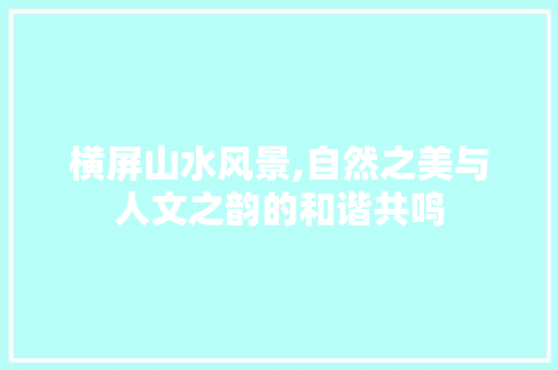 横屏山水风景,自然之美与人文之韵的和谐共鸣 家庭生活 横屏山水风景,自然之美与人文之韵的和谐共鸣 家庭生活