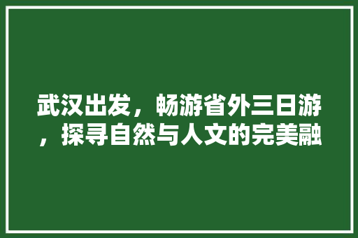 武汉出发，畅游省外三日游，探寻自然与人文的完美融合 生活技巧
