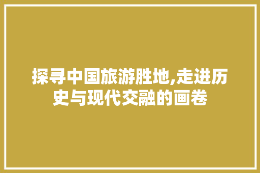 探寻中国旅游胜地,走进历史与现代交融的画卷