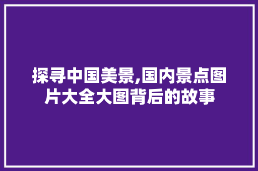 探寻中国美景,国内景点图片大全大图背后的故事