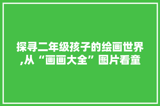 探寻二年级孩子的绘画世界,从“画画大全”图片看童真与创意