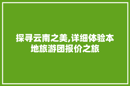 探寻云南之美,详细体验本地旅游团报价之旅
