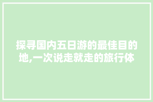 探寻国内五日游的最佳目的地,一次说走就走的旅行体验