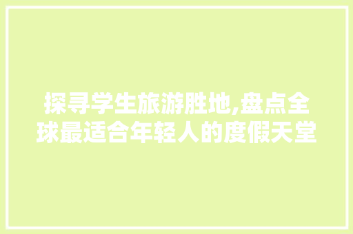 探寻学生旅游胜地,盘点全球最适合年轻人的度假天堂 美食食谱