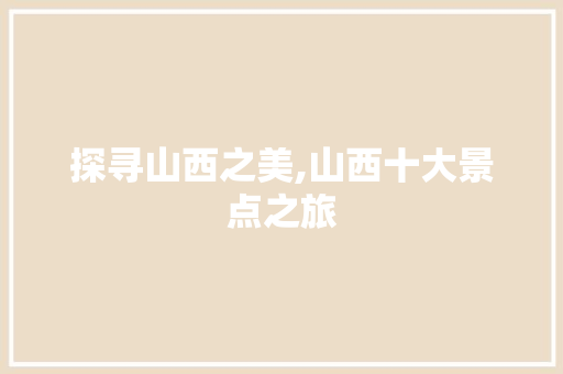 探寻山西之美,山西十大景点之旅 时尚潮流