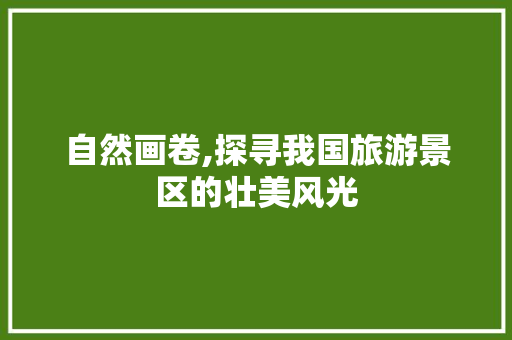 自然画卷,探寻我国旅游景区的壮美风光 美食食谱